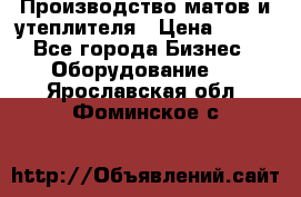 	Производство матов и утеплителя › Цена ­ 100 - Все города Бизнес » Оборудование   . Ярославская обл.,Фоминское с.